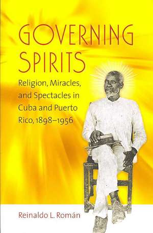 Governing Spirits: Religion, Miracles, and Spectacles in Cuba and Puerto Rico, 1898-1956 de Reinaldo L. Roman