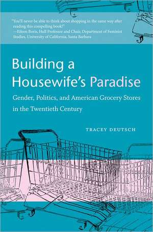 Building a Housewife's Paradise: Gender, Politics, and American Grocery Stores in the Twentieth Century de Tracey Deutsch