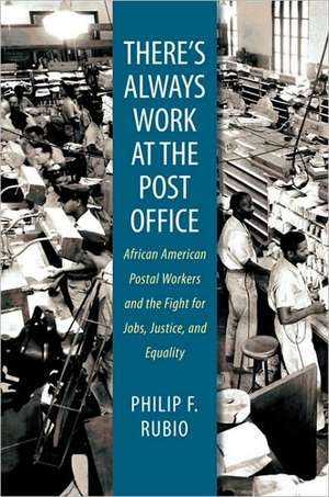 There's Always Work at the Post Office: African American Postal Workers and the Fight for Jobs, Justice, and Equality de Philip F. Rubio