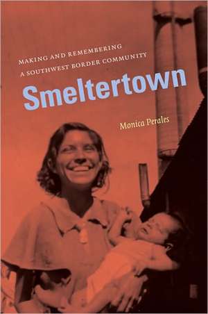 Smeltertown: Making and Remembering a Southwest Border Community de Monica Perales