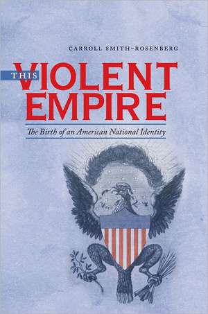 This Violent Empire: The Birth of an American National Identity de Carroll Smith-Rosenberg