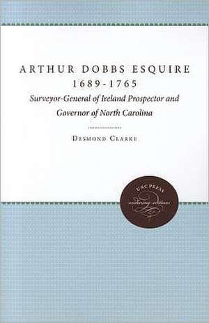 Arthur Dobbs Esquire, 1689-1765: Surveyor-General of Ireland, Prospector and Governor of North Carolina de Desmond Clarke