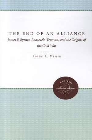 The End of an Alliance: James F. Byrnes, Roosevelt, Truman, and the Origins of the Cold War de Robert L. Messer