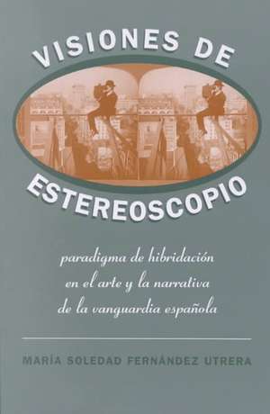 Visiones de Estereoscopio: Paradigma de Hibridacion En La Ficcion y El Arte de La Vanguardia Espanola de Maria Soledad Fernandez Utrera