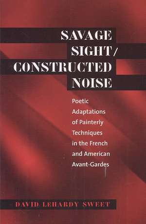 Savage Sight/Constructed Noise: Poetic Adaptations of Painterly Techniques in the French and American Avant-Gardes de David Lehardy Sweet