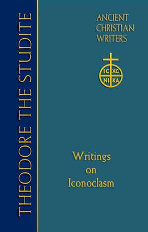 Theodore the Studite: Writings on Iconoclasm de Theodore