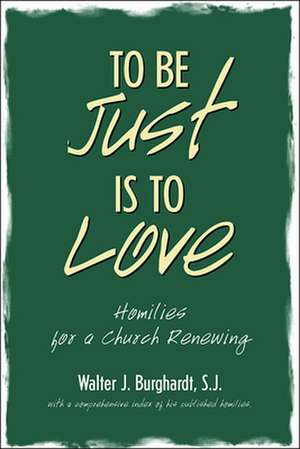 To Be Just is to Love: Homilies for a Church Renewing de Walter J. Burghardt