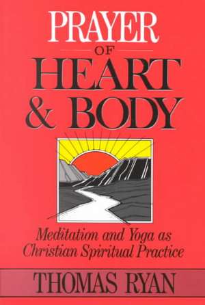 Prayer of Heart and Body: Meditation and Yoga as Christian Spiritual Practice de Thomas Ryan