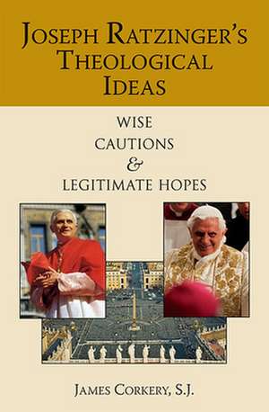 Joseph Ratzinger's Theological Ideas: Wise Cautions and Legitimate Hopes de James Corkery