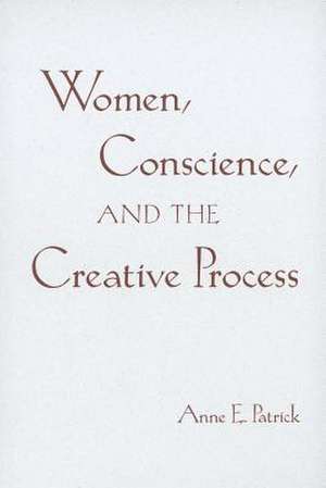 Women, Conscience, and the Creative Process de Anne E. Patrick