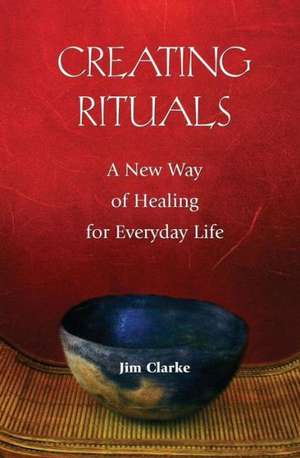 Creating Rituals: A New Way of Healing for Everyday Life de Jim Clarke