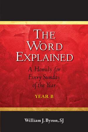 The Word Explained: A Homily for Every Sunday of the Year; Year B de Sj Byron, William J.