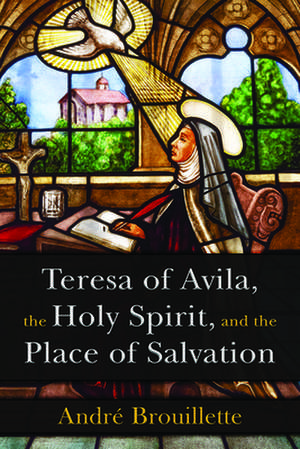 Teresa of Avila, the Holy Spirit, and the Place of Salvation de André Brouillette