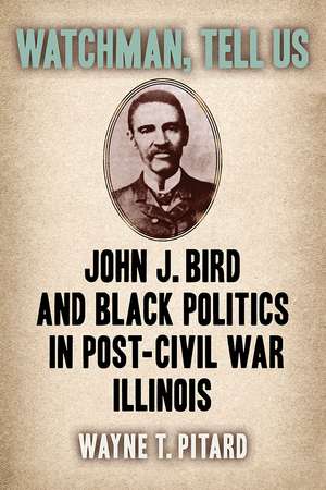 Watchman, Tell Us: John J. Bird and Black Politics in Post-Civil War Illinois de Wayne T. Pitard