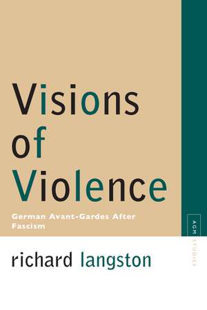 Visions of Violence: German Avant-Gardes After Fascism de Prof. Richard Langston