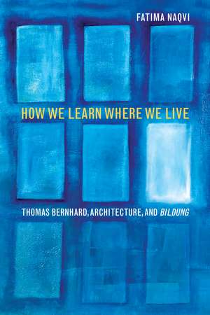 How We Learn Where We Live: Thomas Bernhard, Architecture, and Bildung de Fatima Naqvi