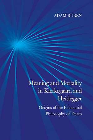 Meaning and Mortality in Kierkegaard and Heidegger: Origins of the Existential Philosophy of Death de Adam Buben