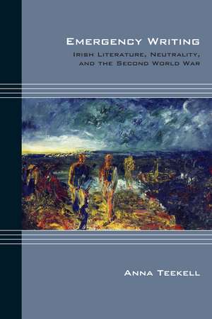 Emergency Writing: Irish Literature, Neutrality, and the Second World War de Anna Teekell