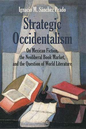 Strategic Occidentalism: On Mexican Fiction, the Neoliberal Book Market, and the Question of World Literature de Ignacio M. Sanchez Prado