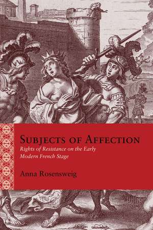 Subjects of Affection: Rights of Resistance on the Early Modern French Stage de Anna Rosensweig