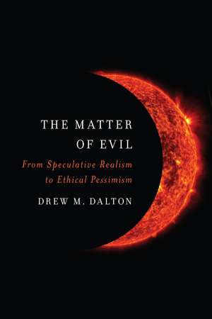 The Matter of Evil: From Speculative Realism to Ethical Pessimism de Drew M. Dalton