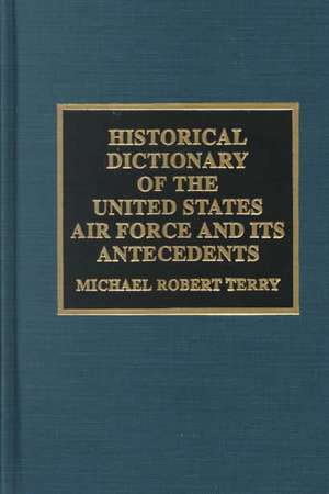 Historical Dictionary of the United States Air Force and Its Antecedents de Michael Robert Terry