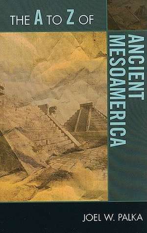 The A to Z of Ancient Mesoamerica de Joel W. Palka