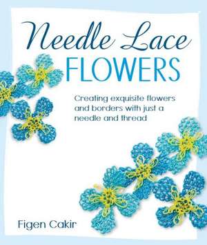 Needle Lace Flowers: Creating Exquisite Flowers and Borders with Just a Needle and Thread de Figen Cakir