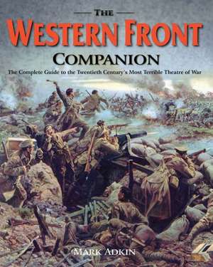 The Western Front Companion: The Complete Guide to How the Armies Fought for Four Devastating Years, 1914-1918 de Mark Adkin