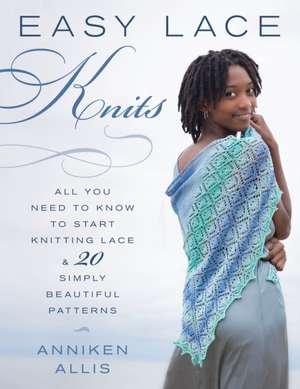 Easy Lace Knits: All You Need to Know to Start Knitting Lace & 20 Simply Beautiful Patterns de Anniken Allis
