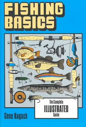 Fishing Basics the Complete Illustrated Guide de Gene Kugach