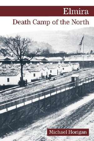 Elmira: Death Camp of the North de Michael Horigan