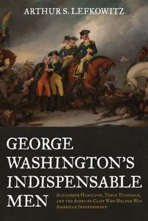 George Washington's Indispensable Men de Arthur S. Lefkowitz