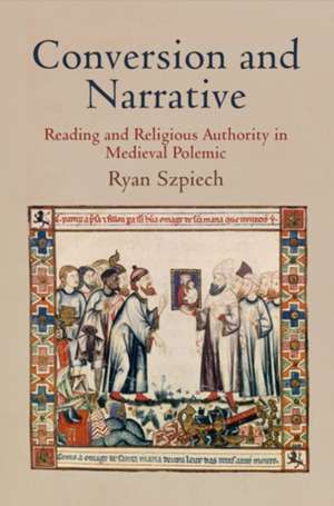 Conversion and Narrative: Reading and Religious Authority in Medieval Polemic de Ryan Szpiech