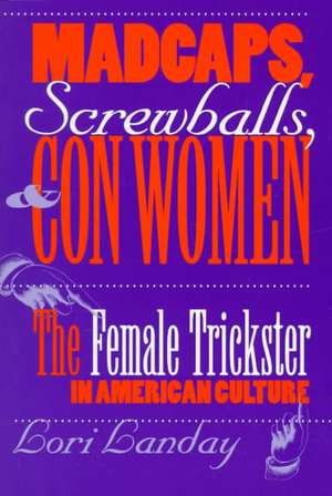 Madcaps, Screwballs, and Con Women – The Female Trickster in American Culture de Lori Landay