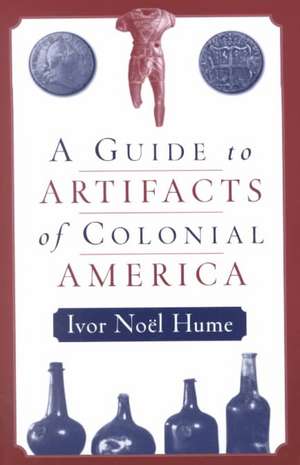 A Guide to the Artifacts of Colonial America de Ivor Noël Hume