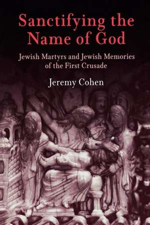 Sanctifying the Name of God – Jewish Martyrs and Jewish Memories of the First Crusade de Jeremy Cohen