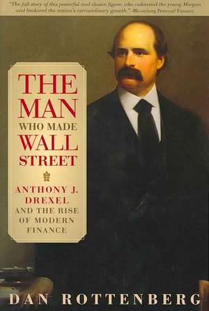 The Man Who Made Wall Street – Anthony J. Drexel and the Rise of Modern Finance de Dan Rottenberg