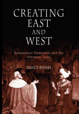 Creating East and West – Renaissance Humanists and the Ottoman Turks de Nancy Bisaha