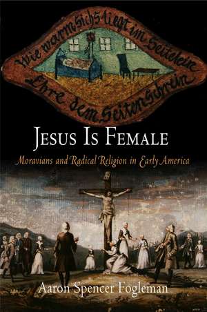 Jesus Is Female – Moravians and Radical Religion in Early America de Aaron Spencer Fogleman