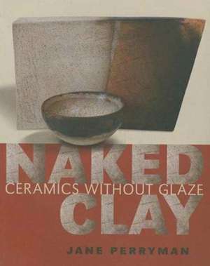 Naked Clay: Ceramics Without Glaze de Jane Perryman