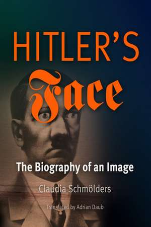 Hitler`s Face – The Biography of an Image de Claudia Schmölders