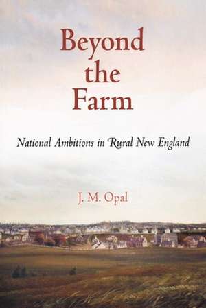 Beyond the Farm – National Ambitions in Rural New England de J. M. Opal