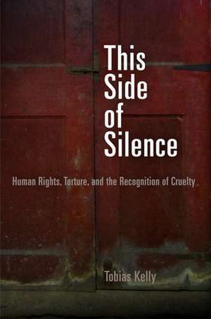 This Side of Silence – Human Rights, Torture, and the Recognition of Cruelty de Tobias Kelly