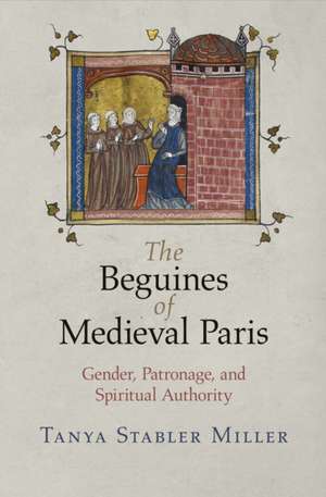 The Beguines of Medieval Paris – Gender, Patronage, and Spiritual Authority de Tanya Stabler Miller