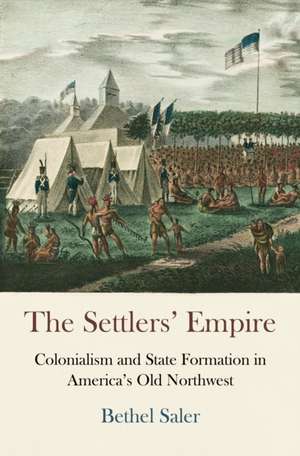 The Settlers` Empire – Colonialism and State Formation in America`s Old Northwest de Bethel Saler