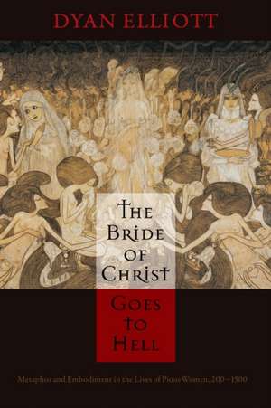 The Bride of Christ Goes to Hell – Metaphor and Embodiment in the Lives of Pious Women, 200–1500 de Dyan Elliott