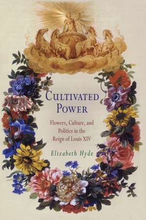 Cultivated Power – Flowers, Culture, and Politics in the Reign of Louis XIV de Elizabeth Hyde