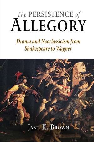 The Persistence of Allegory – Drama and Neoclassicism from Shakespeare to Wagner de Jane K. Brown