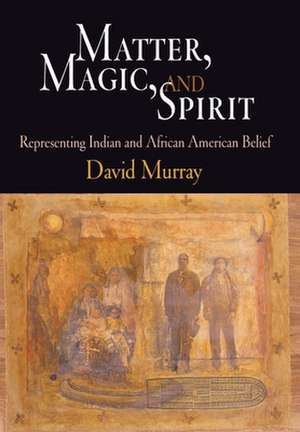 Matter, Magic, and Spirit – Representing Indian and African American Belief de David Murray